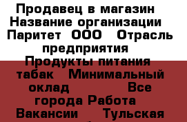 Продавец в магазин › Название организации ­ Паритет, ООО › Отрасль предприятия ­ Продукты питания, табак › Минимальный оклад ­ 22 000 - Все города Работа » Вакансии   . Тульская обл.